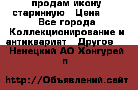 продам икону старинную › Цена ­ 0 - Все города Коллекционирование и антиквариат » Другое   . Ненецкий АО,Хонгурей п.